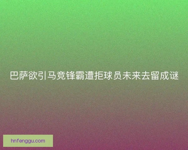 巴萨欲引马竞锋霸遭拒球员未来去留成谜